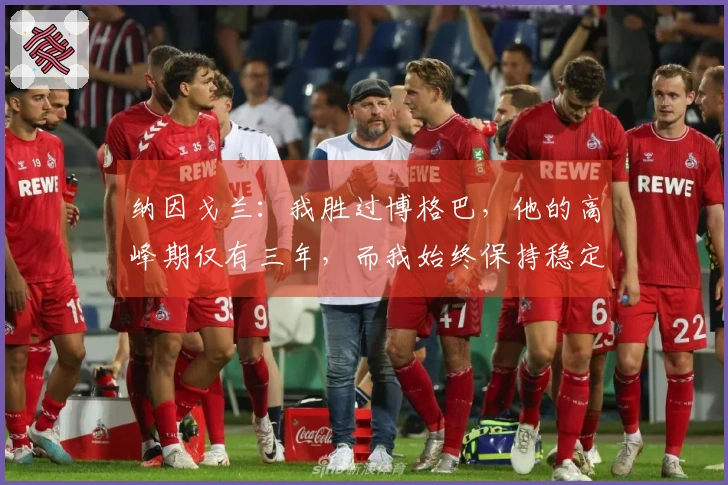 纳因戈兰：我胜过博格巴，他的高峰期仅有三年，而我始终保持稳定