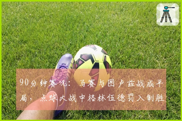 90分钟赛况：马赛与图卢兹战成平局，点球大战中格林伍德罚入制胜球