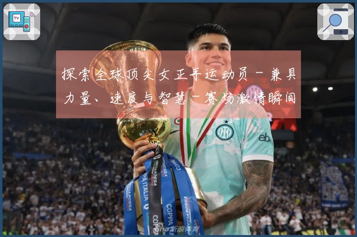 探索全球顶尖女正手运动员 - 兼具力量、速度与智慧 - 赛场激情瞬间精彩集锦！
