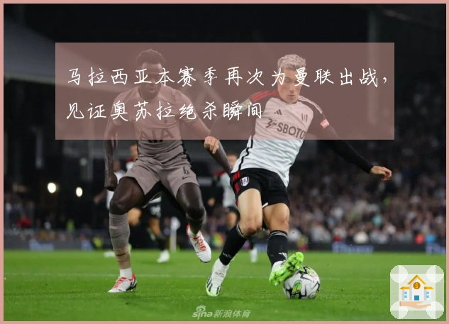 马拉西亚本赛季再次为曼联出战，见证奥苏拉绝杀瞬间