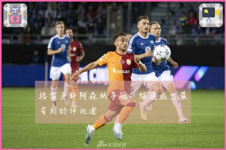 格雷点评阿森纳争冠，球迷成为最苛刻的评论者