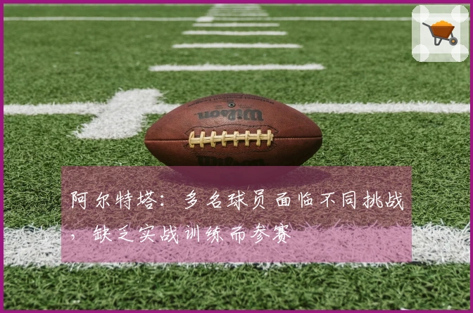 阿尔特塔：多名球员面临不同挑战，缺乏实战训练而参赛
