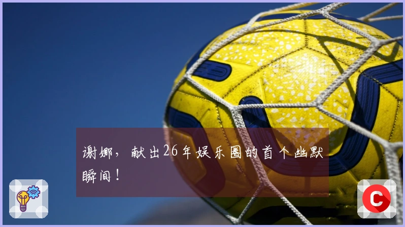 谢娜，献出26年娱乐圈的首个幽默瞬间！