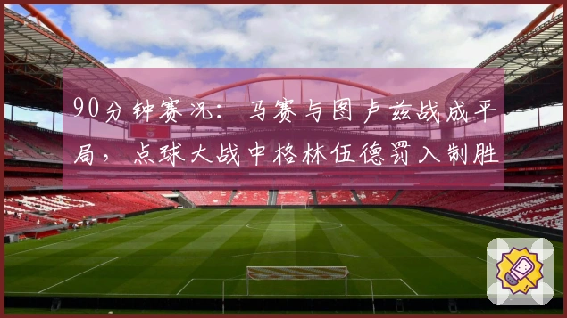 90分钟赛况：马赛与图卢兹战成平局，点球大战中格林伍德罚入制胜球