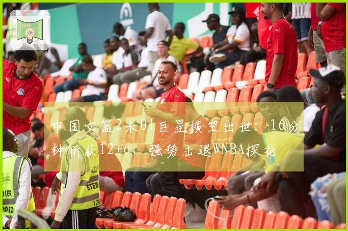 中国女篮2米01巨星横空出世：16分钟斩获12+6，强势击退WNBA探花
