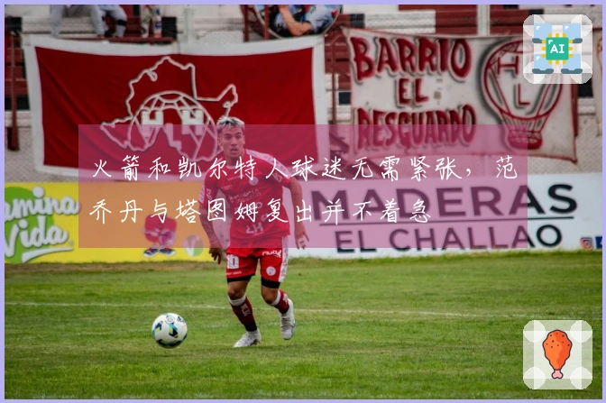 火箭和凯尔特人球迷无需紧张，范乔丹与塔图姆复出并不着急