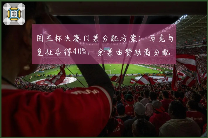 国王杯决赛门票分配方案：马竞与皇社各得40%，余票由赞助商分配