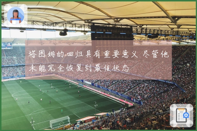 塔图姆的回归具有重要意义 尽管他未能完全恢复到最佳状态