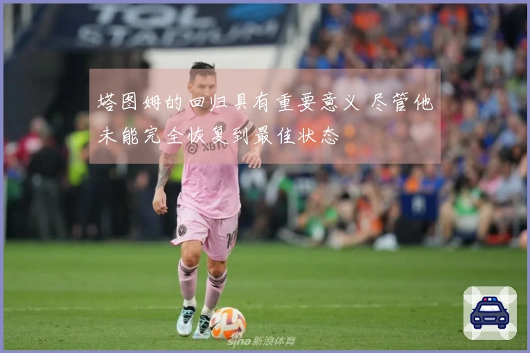 塔图姆的回归具有重要意义 尽管他未能完全恢复到最佳状态