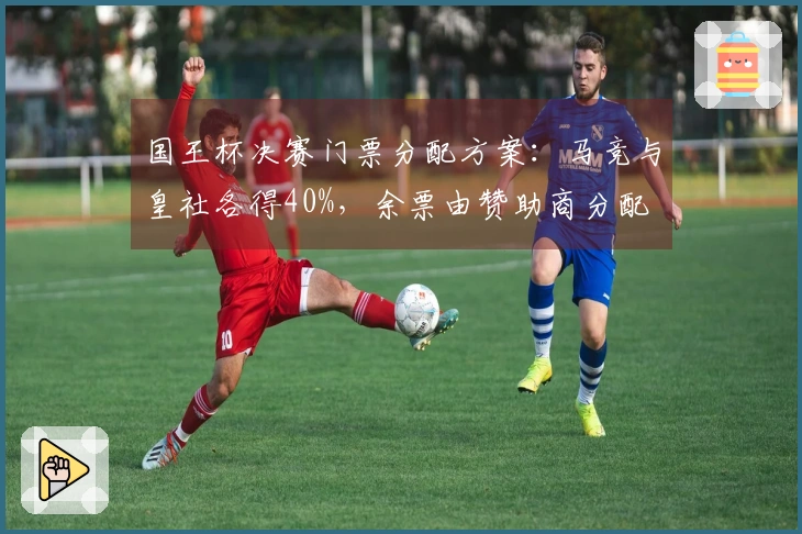 国王杯决赛门票分配方案：马竞与皇社各得40%，余票由赞助商分配
