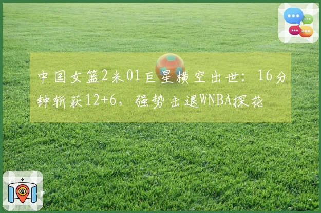 中国女篮2米01巨星横空出世：16分钟斩获12+6，强势击退WNBA探花