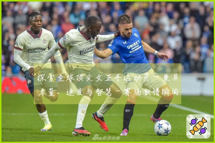 探索全球顶尖女正手运动员 - 兼具力量、速度与智慧 - 赛场激情瞬间精彩集锦！
