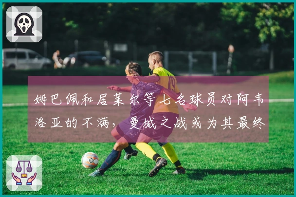 姆巴佩和居莱尔等七名球员对阿韦洛亚的不满，曼城之战或为其最终机会
