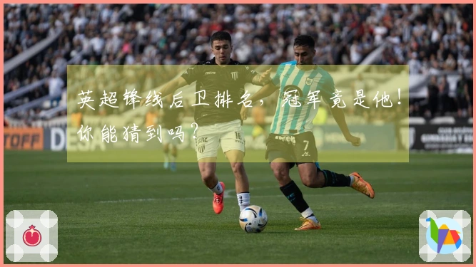 英超锋线后卫排名，冠军竟是他！你能猜到吗？