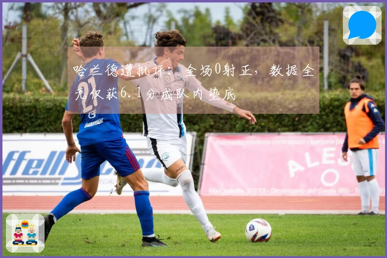 哈兰德遭批评：全场0射正，数据全无仅获6.1分成队内垫底