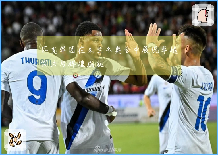 匹克军团在米兰冬奥会中展现卓越实力与辉煌成就