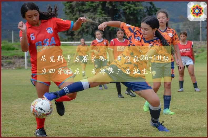 尼克斯季后赛之路：布伦森26+10助力四杀猛龙，东部第三名诞生！