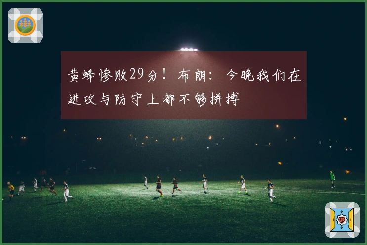 黄蜂惨败29分！布朗：今晚我们在进攻与防守上都不够拼搏